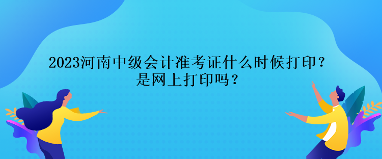 2023河南中級(jí)會(huì)計(jì)準(zhǔn)考證什么時(shí)候打印？是網(wǎng)上打印嗎？