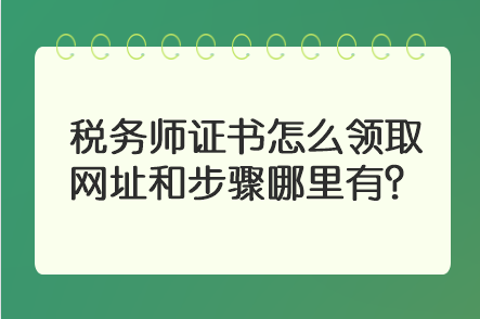 稅務(wù)師證書怎么領(lǐng)取 網(wǎng)址和步驟哪里有？