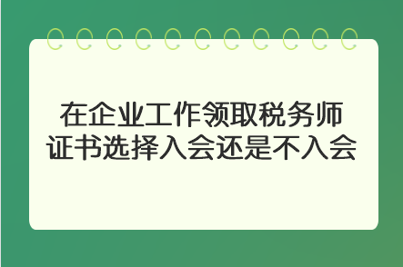 在企業(yè)工作領(lǐng)取稅務(wù)師證書選擇入會(huì)還是不入會(huì)？