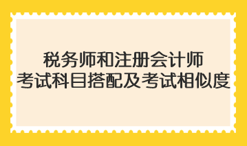 稅務(wù)師和注冊會(huì)計(jì)師考試科目搭配及考試相似度