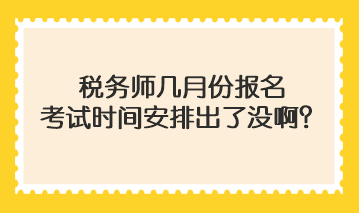 稅務(wù)師幾月份報(bào)名考試時(shí)間安排出了沒啊？