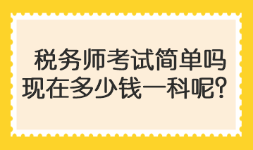 稅務師考試簡單嗎現(xiàn)在多少錢一科呢？