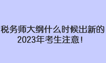 稅務(wù)師大綱什么時候出新的2023年考生注意！