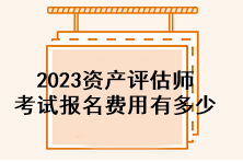 2023資產(chǎn)評估師考試報名費用有多少？