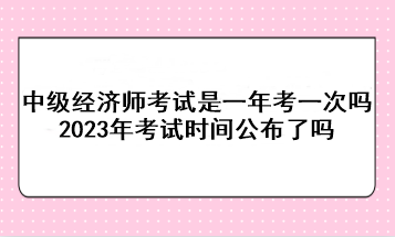 中級經(jīng)濟(jì)師考試是一年考一次嗎？2023年考試時(shí)間公布了嗎？