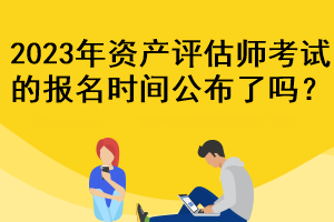 2023年資產(chǎn)評(píng)估師考試的報(bào)名時(shí)間公布了嗎？