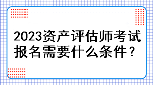 2023資產(chǎn)評估師考試報(bào)名需要什么條件？