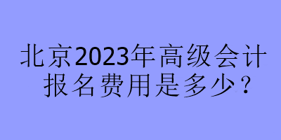 北京2023年高級會計報名費(fèi)用是多少？