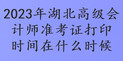 2023年湖北高級會(huì)計(jì)師準(zhǔn)考證打印時(shí)間在什么時(shí)候