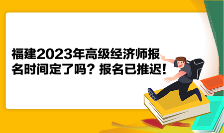 福建2023年高級經(jīng)濟(jì)師報(bào)名時(shí)間定了嗎？報(bào)名已推遲！