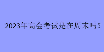 2023年高會考試是在周末嗎？