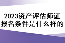 2023資產(chǎn)評(píng)估師證報(bào)名條件是什么樣的？