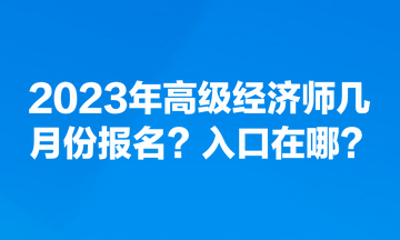 2023年高級(jí)經(jīng)濟(jì)師幾月份報(bào)名？入口在哪？