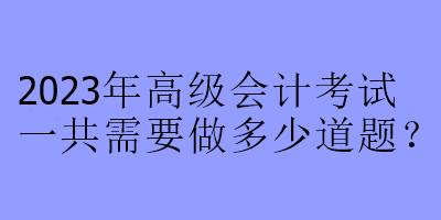 2023年高級會計(jì)考試一共需要做多少道題？