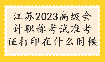 江蘇2023高級會(huì)計(jì)職稱考試準(zhǔn)考證打印在什么時(shí)候