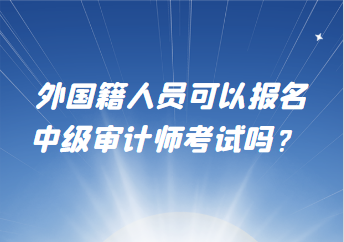 外國(guó)籍人員可以報(bào)名中級(jí)審計(jì)師考試嗎？