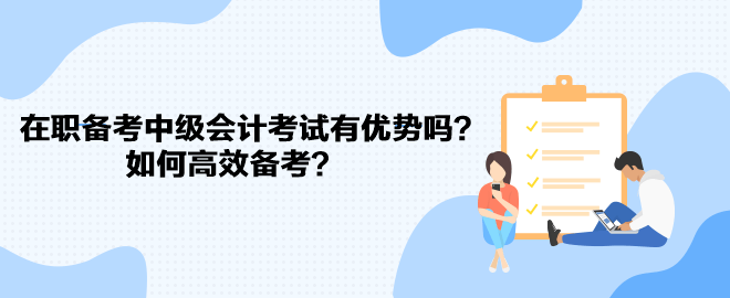 在職備考中級(jí)會(huì)計(jì)考試有優(yōu)勢(shì)嗎？如何高效備考？