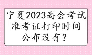 寧夏2023高會考試準(zhǔn)考證打印時間公布沒有？