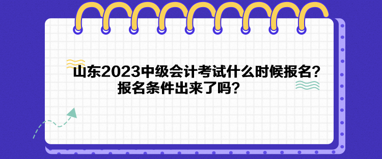 山東2023中級會計考試什么時候報名？報名條件出來了嗎？