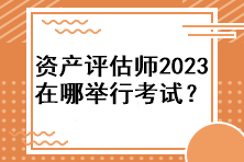 資產(chǎn)評估師2023年在哪舉行考試？