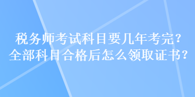 稅務(wù)師考試科目要幾年考完？全部科目合格后怎么領(lǐng)取證書？