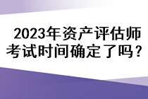 2023年資產(chǎn)評估師考試時(shí)間確定了嗎？