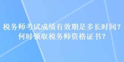 稅務(wù)師考試成績(jī)有效期是多長(zhǎng)時(shí)間？何時(shí)領(lǐng)取稅務(wù)師資格證書(shū)？