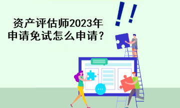 資產(chǎn)評估師2023年申請免試怎么申請？