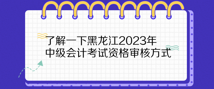 了解一下黑龍江2023年中級會計(jì)考試資格審核方式