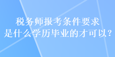 稅務(wù)師報考條件要求是什么學(xué)歷畢業(yè)的才可以？