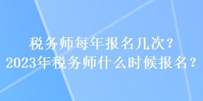 稅務(wù)師每年報名幾次？2023年稅務(wù)師什么時候報名？