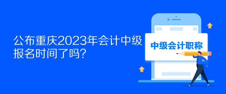 公布重慶2023年會計中級報名時間了嗎？