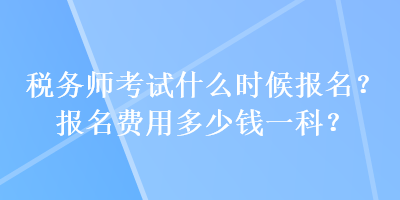 稅務(wù)師考試什么時候報名？報名費用多少錢一科？