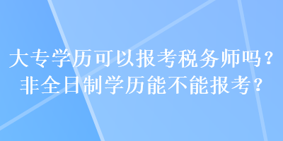 大專學(xué)歷可以報(bào)考稅務(wù)師嗎？非全日制學(xué)歷能不能報(bào)考？