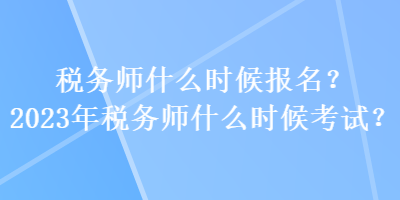 稅務(wù)師什么時(shí)候報(bào)名？2023年稅務(wù)師什么時(shí)候考試？