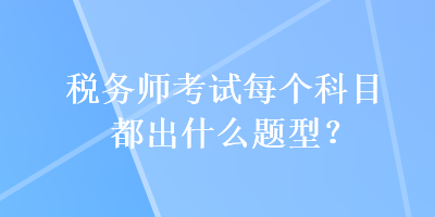 稅務(wù)師考試每個科目都出什么題型？