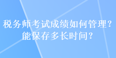 稅務(wù)師考試成績(jī)?nèi)绾喂芾恚磕鼙４娑嚅L(zhǎng)時(shí)間？