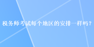 稅務師考試每個地區(qū)的安排一樣嗎？