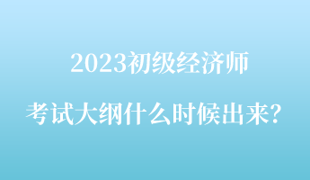 2023初級(jí)經(jīng)濟(jì)師考試大綱什么時(shí)候出來？