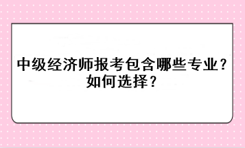 中級經(jīng)濟師報考包含哪些專業(yè)？如何選擇？