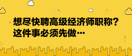 想盡快聘高級經(jīng)濟(jì)師職稱？這件事必須先做…