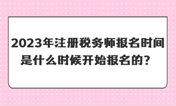 2023年注冊(cè)稅務(wù)師報(bào)名時(shí)間是什么時(shí)候開(kāi)始報(bào)名的？