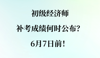 初級(jí)經(jīng)濟(jì)師補(bǔ)考成績(jī)何時(shí)公布？6月7日前！