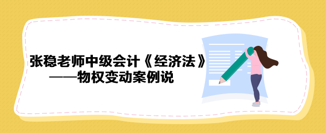 【收藏下載】張穩(wěn)老師中級會計《經濟法》物權變動案例說（三）