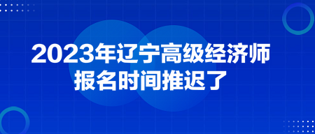 2023年遼寧高級經(jīng)濟師報名時間推遲了