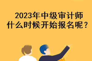 2023年中級(jí)審計(jì)師什么時(shí)候開(kāi)始報(bào)名呢？