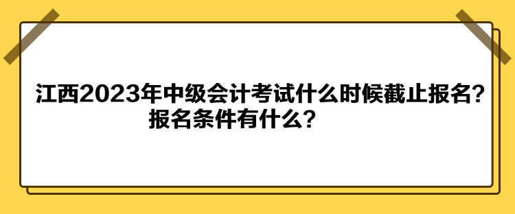 江西2023年中級會計考試什么時候截止報名？報名條件有什么？