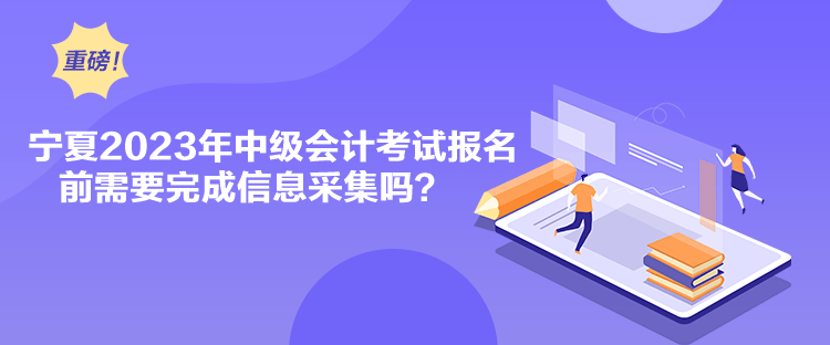 寧夏2023年中級(jí)會(huì)計(jì)考試報(bào)名前需要完成信息采集嗎？