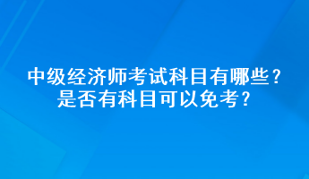 中級(jí)經(jīng)濟(jì)師考試科目有哪些？是否有科目可以免考？