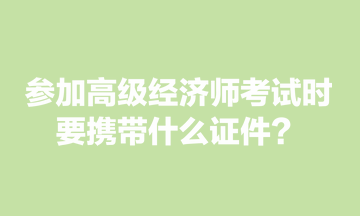 參加高級經(jīng)濟(jì)師考試時，要攜帶什么證件？